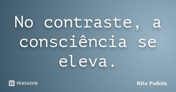 No contraste, a consciência se eleva.... Frase de Rita Padoin.