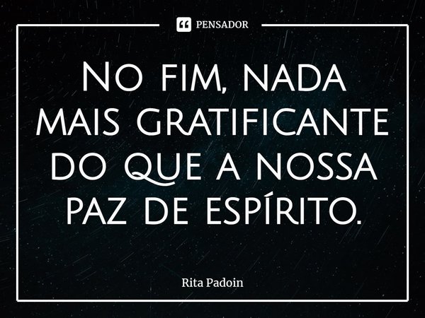 ⁠No fim, nada mais gratificante do que a nossa paz de espírito.... Frase de Rita Padoin.