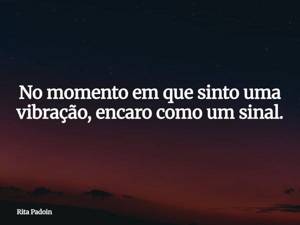 No momento em que sinto uma vibração, encaro como um sinal.... Frase de Rita Padoin.
