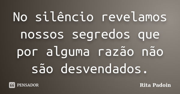 No silêncio revelamos nossos segredos que por alguma razão não são desvendados.... Frase de Rita Padoin.