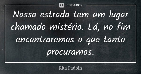 Nossa estrada tem um lugar chamado mistério. Lá, no fim encontraremos o que tanto procuramos.... Frase de Rita Padoin.