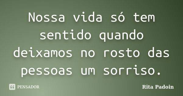 Nossa vida só tem sentido quando deixamos no rosto das pessoas um sorriso.... Frase de Rita Padoin.