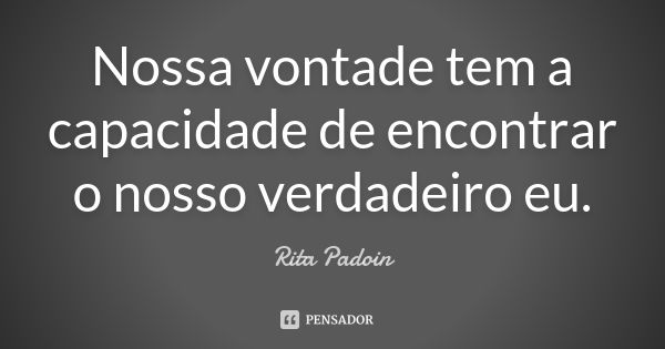 Nossa vontade tem a capacidade de encontrar o nosso verdadeiro eu.... Frase de Rita Padoin.