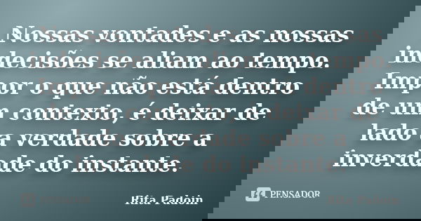 Nossas vontades e as nossas indecisões se aliam ao tempo. Impor o que não está dentro de um contexto, é deixar de lado a verdade sobre a inverdade do instante.... Frase de Rita Padoin.