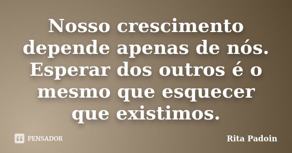 Nosso crescimento depende apenas de nós. Esperar dos outros é o mesmo que esquecer que existimos.... Frase de Rita Padoin.