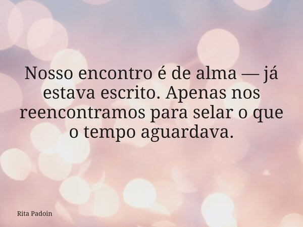Nosso encontro é de alma — já estava escrito. Apenas nos reencontramos para selar o que o tempo aguardava.... Frase de Rita Padoin.