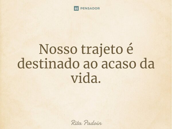 ⁠Nosso trajeto é destinado ao acaso da vida.... Frase de Rita Padoin.