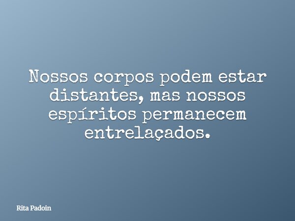 Nossos corpos podem estar distantes, mas nossos espíritos permanecem entrelaçados.... Frase de Rita Padoin.