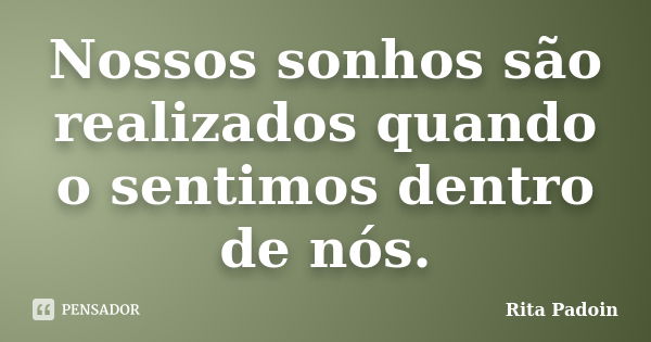 Nossos sonhos são realizados quando o sentimos dentro de nós.... Frase de Rita Padoin.