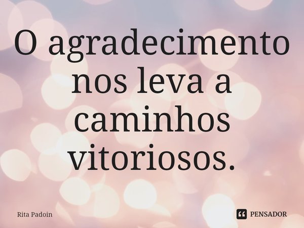 ⁠O agradecimento nos leva a caminhos vitoriosos.... Frase de Rita Padoin.