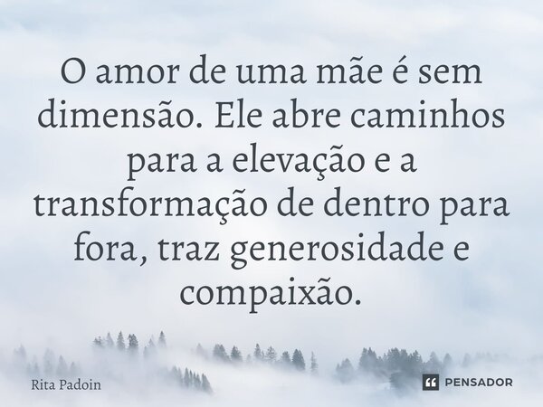 ⁠O amor de uma mãe é sem dimensão. Ele abre caminhos para a elevação e a transformação de dentro para fora, traz generosidade e compaixão.... Frase de Rita Padoin.