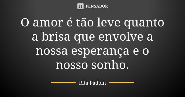 O amor é tão leve quanto a brisa que envolve a nossa esperança e o nosso sonho.... Frase de Rita Padoin.