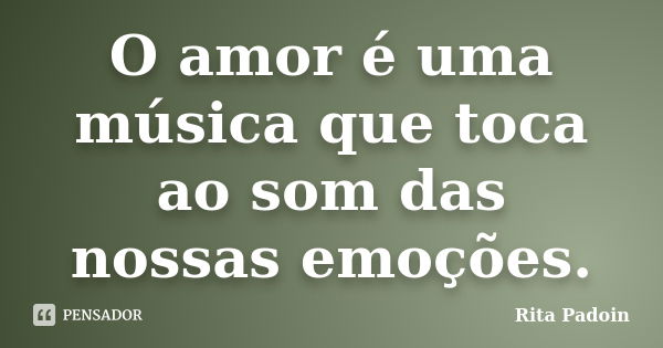 O amor é uma música que toca ao som das nossas emoções.... Frase de Rita Padoin.