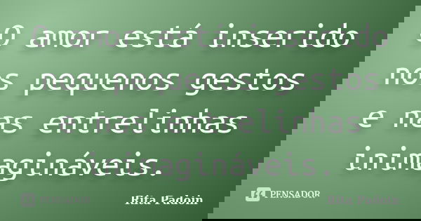 O amor está inserido nos pequenos gestos e nas entrelinhas inimagináveis.... Frase de Rita Padoin.