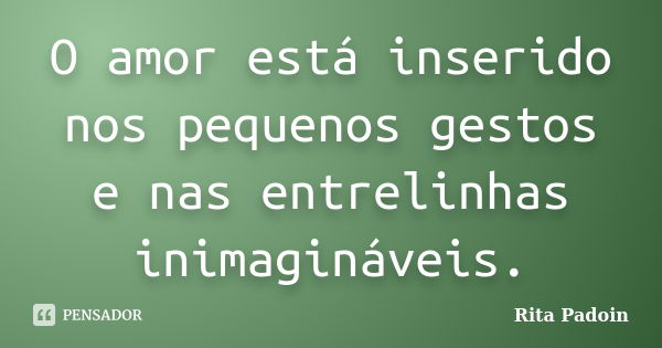 O amor está inserido nos pequenos gestos e nas entrelinhas inimagináveis.... Frase de Rita Padoin.