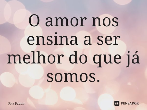 ⁠O amor nos ensina a ser melhor do que já somos.... Frase de Rita Padoin.