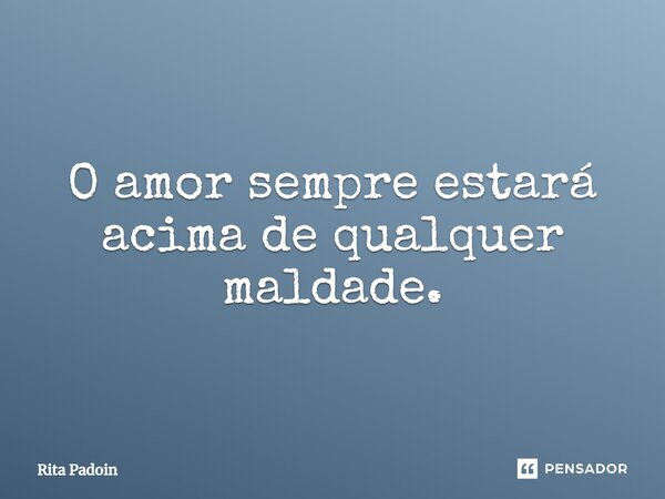 ⁠O amor sempre estará acima de qualquer maldade.... Frase de Rita Padoin.