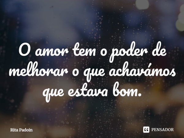 ⁠O amor tem o poder de melhorar o que achávamos que estava bom.... Frase de Rita Padoin.