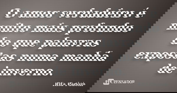 O amor verdadeiro é muito mais profundo do que palavras expostas numa manhã de inverno.... Frase de Rita Padoin.