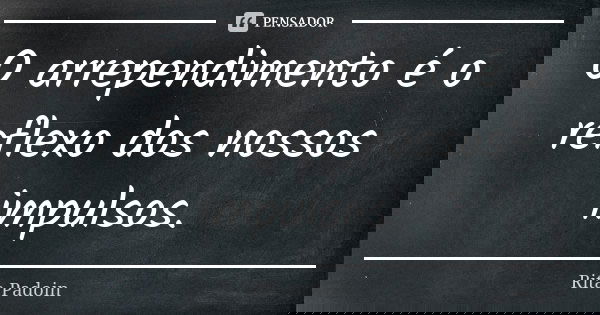 O arrependimento é o reflexo dos nossos impulsos.... Frase de Rita Padoin.