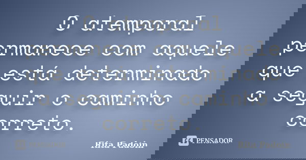 O atemporal permanece com aquele que está determinado a seguir o caminho correto.... Frase de Rita Padoin.