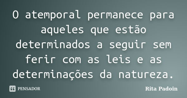 O atemporal permanece para aqueles que estão determinados a seguir sem ferir com as leis e as determinações da natureza.... Frase de Rita Padoin.