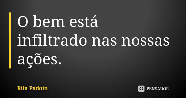 O bem está infiltrado nas nossas ações.... Frase de Rita Padoin.