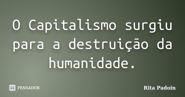 O Capitalismo surgiu para a destruição da humanidade.... Frase de Rita Padoin.
