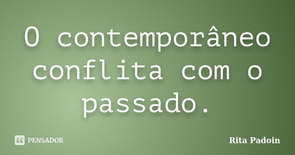 O contemporâneo conflita com o passado.... Frase de Rita Padoin.