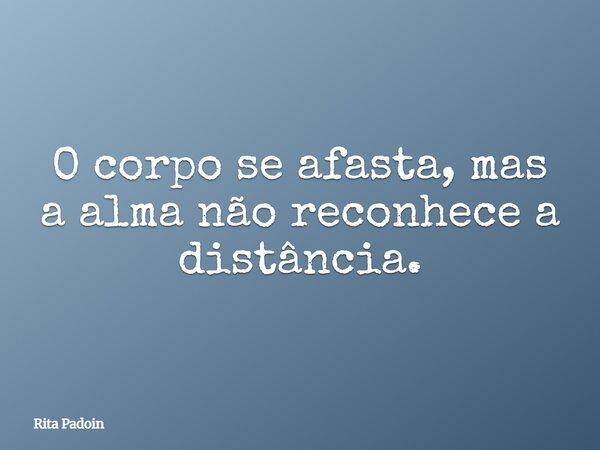 O corpo se afasta, mas a alma não reconhece a distância.... Frase de Rita Padoin.