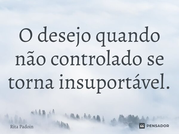 ⁠O desejo quando não controlado se torna insuportável.... Frase de Rita Padoin.
