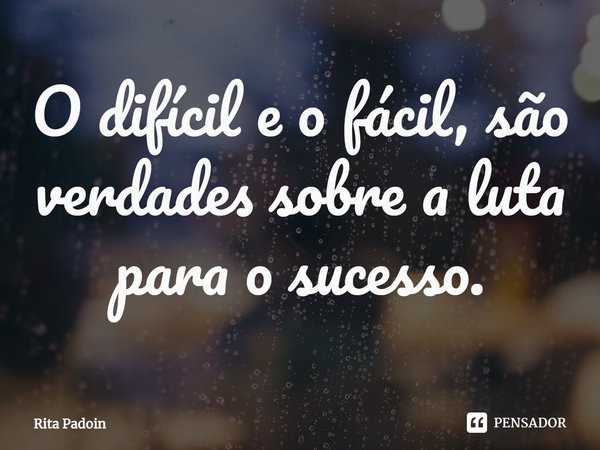 ⁠O difícil e o fácil, são verdades sobre a luta para o sucesso.... Frase de Rita Padoin.