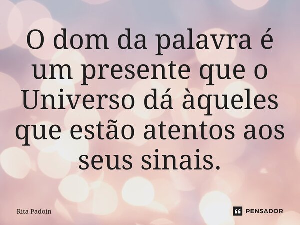 ⁠O dom da palavra é um presente que o Universo dá àqueles que estão atentos aos seus sinais.... Frase de Rita Padoin.