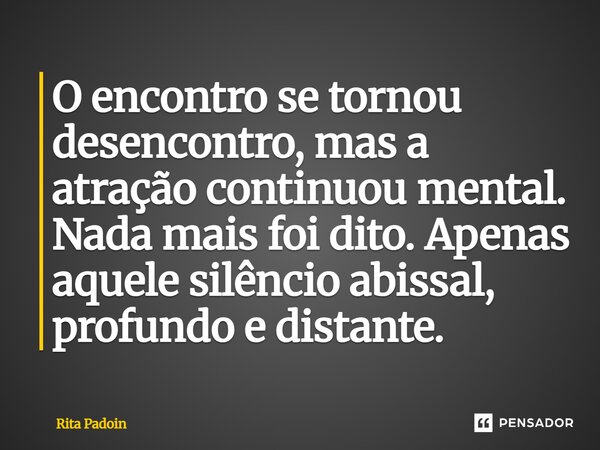 ⁠O encontro se tornou desencontro, mas a atração continuou mental. Nada mais foi dito. Apenas aquele silêncio abissal, profundo e distante.... Frase de Rita Padoin.