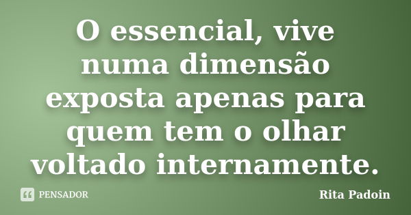 O essencial, vive numa dimensão exposta apenas para quem tem o olhar voltado internamente.... Frase de Rita Padoin.