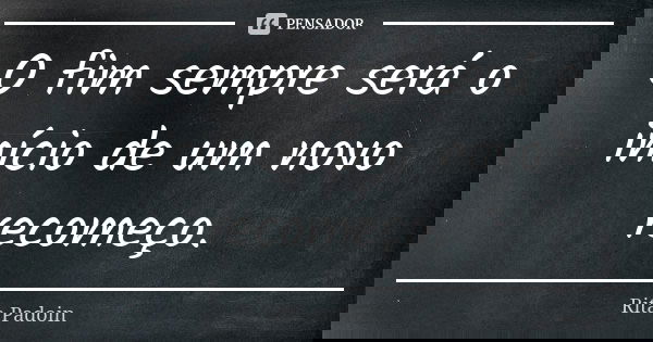 O fim sempre será o início de um novo recomeço.... Frase de Rita Padoin.