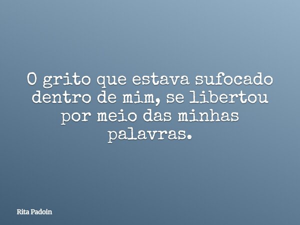 O grito que estava sufocado dentro de mim, se libertou por meio das minhas palavras.... Frase de Rita Padoin.