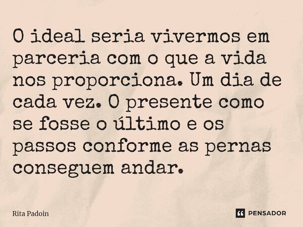 ⁠O ideal seria vivermos em parceria com o que a vida nos proporciona. Um dia de cada vez. O presente como se fosse o último e os passos conforme as pernas conse... Frase de Rita Padoin.