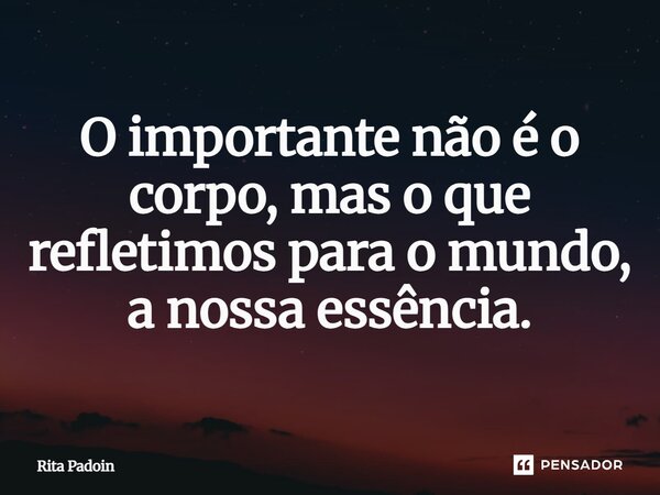 ⁠O importante não é o corpo, mas o que refletimos para o mundo, a nossa essência.... Frase de Rita Padoin.