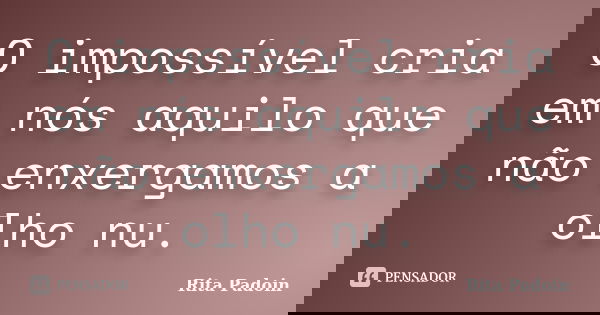 O impossível cria em nós aquilo que não enxergamos a olho nu.... Frase de Rita Padoin.