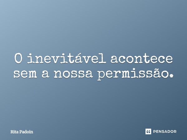 ⁠O inevitável acontece sem a nossa permissão.... Frase de Rita Padoin.