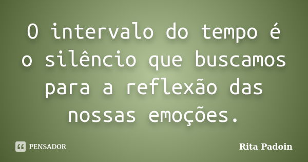 O intervalo do tempo é o silêncio que buscamos para a reflexão das nossas emoções.... Frase de Rita Padoin.