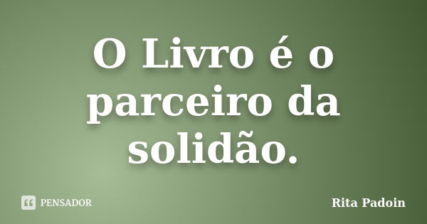 O Livro é o parceiro da solidão.... Frase de Rita Padoin.