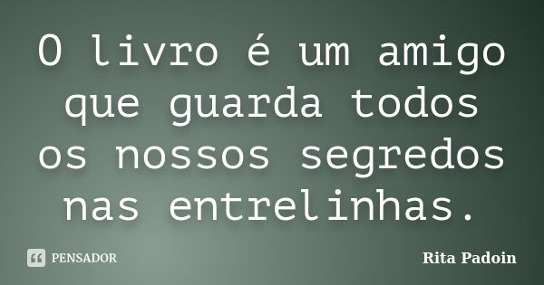 O livro é um amigo que guarda todos os nossos segredos nas entrelinhas.... Frase de Rita Padoin.