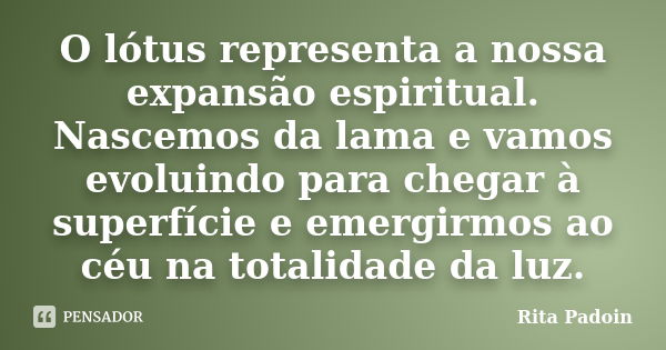 O lótus representa a nossa expansão espiritual. Nascemos da lama e vamos evoluindo para chegar à superfície e emergirmos ao céu na totalidade da luz.... Frase de Rita Padoin.