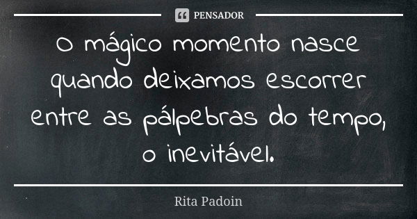 O mágico momento nasce quando deixamos escorrer entre as pálpebras do tempo, o inevitável.... Frase de Rita Padoin.