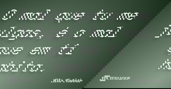 O mal que tu me julgas, é o mal que em ti habita.... Frase de Rita Padoin.