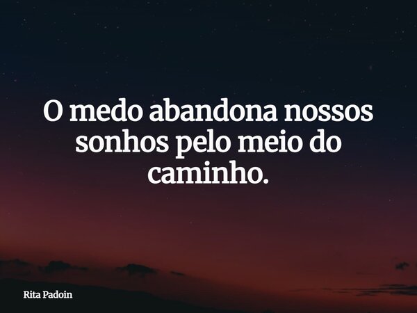 O medo abandona nossos sonhos pelo meio do caminho.... Frase de Rita Padoin.