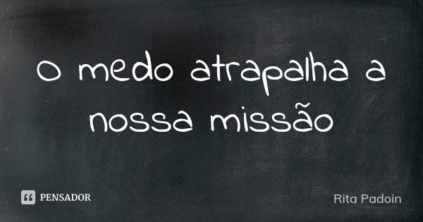 O medo atrapalha a nossa missão... Frase de Rita Padoin.