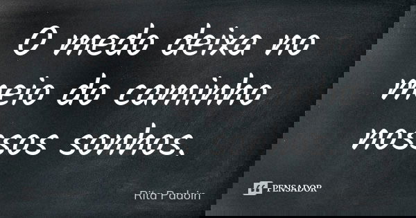 O medo deixa no meio do caminho nossos sonhos.... Frase de Rita Padoin.